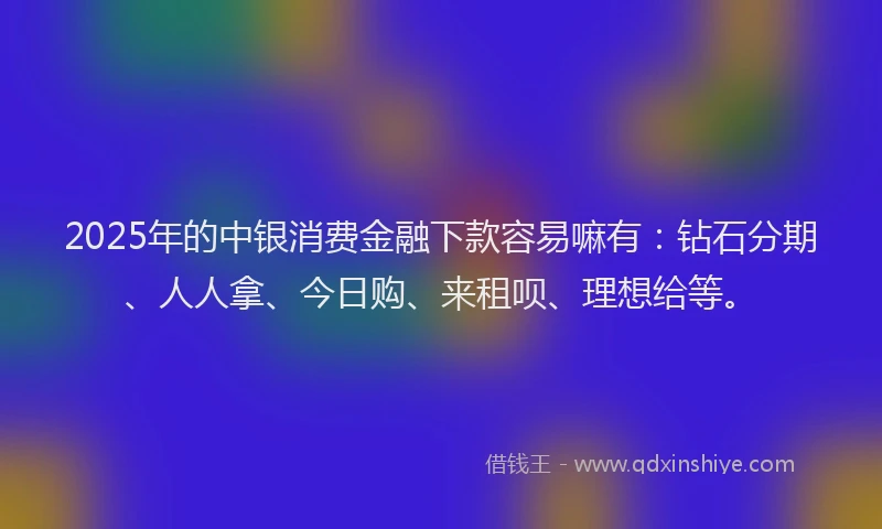 2025年的中银消费金融下款容易嘛有：钻石分期、人人拿、今日购、来租呗、理想给等。