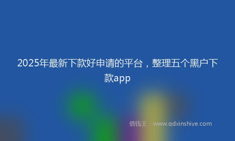 2025年最新下款好申请的平台，整理五个黑户下款app
