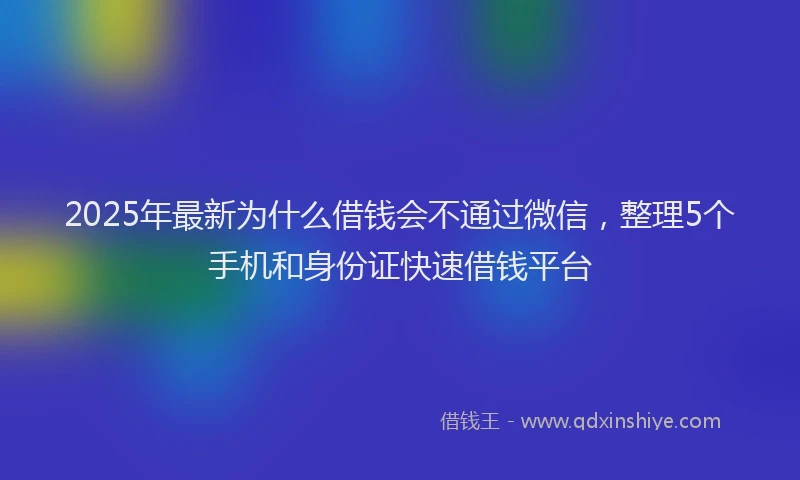 2025年最新为什么借钱会不通过微信，整理5个手机和身份证快速借钱平台