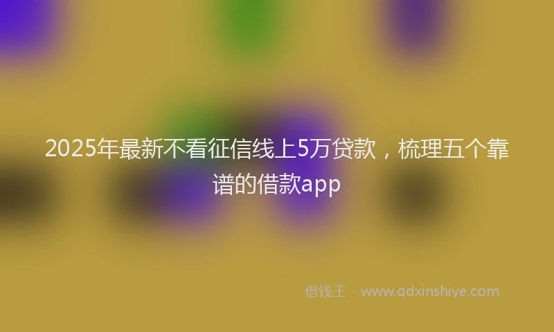 2025年最新不看征信线上5万贷款，梳理五个靠谱的借款app