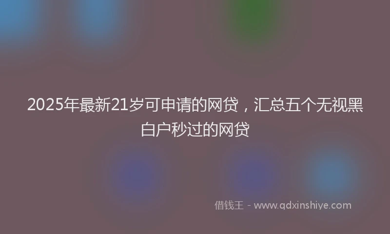 2025年最新21岁可申请的网贷，汇总五个无视黑白户秒过的网贷