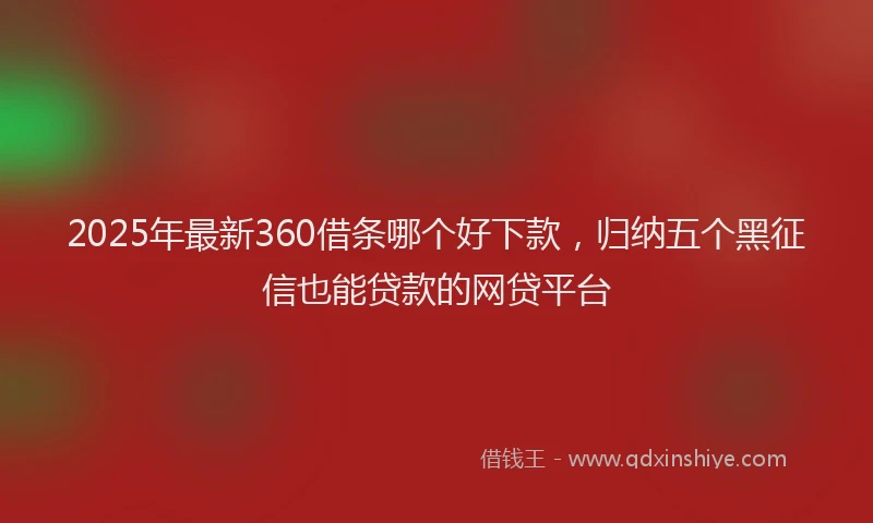2025年最新360借条哪个好下款，归纳五个黑征信也能贷款的网贷平台