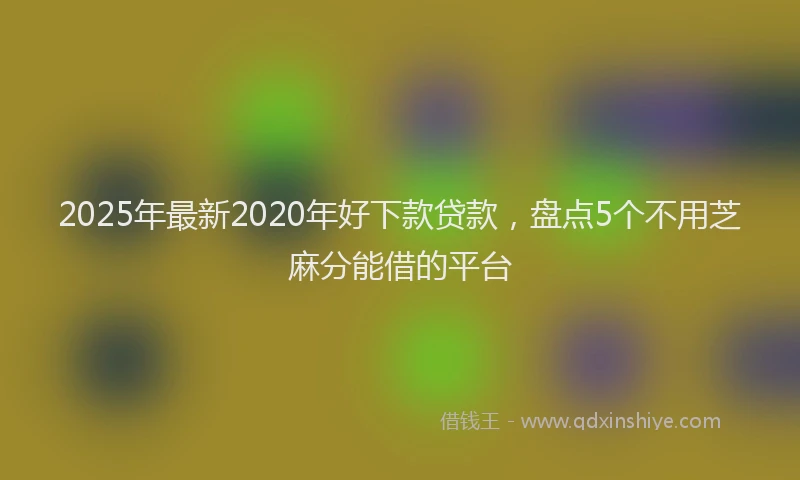 2025年最新2020年好下款贷款，盘点5个不用芝麻分能借的平台