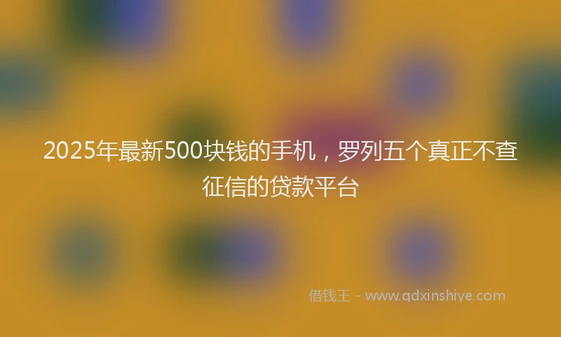 2025年最新500块钱的手机，罗列五个真正不查征信的贷款平台
