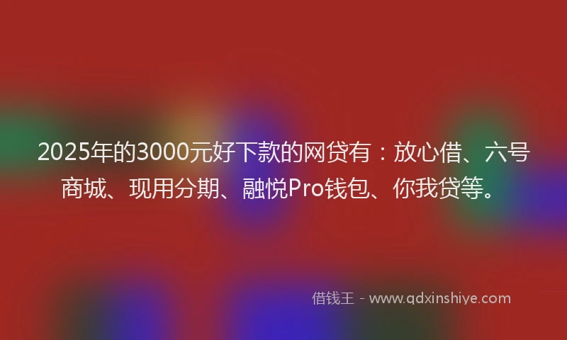2025年的3000元好下款的网贷有：放心借、六号商城、现用分期、融悦Pro钱包、你我贷等。