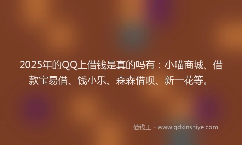 2025年的QQ上借钱是真的吗有：小喵商城、借款宝易借、钱小乐、森森借呗、新一花等。