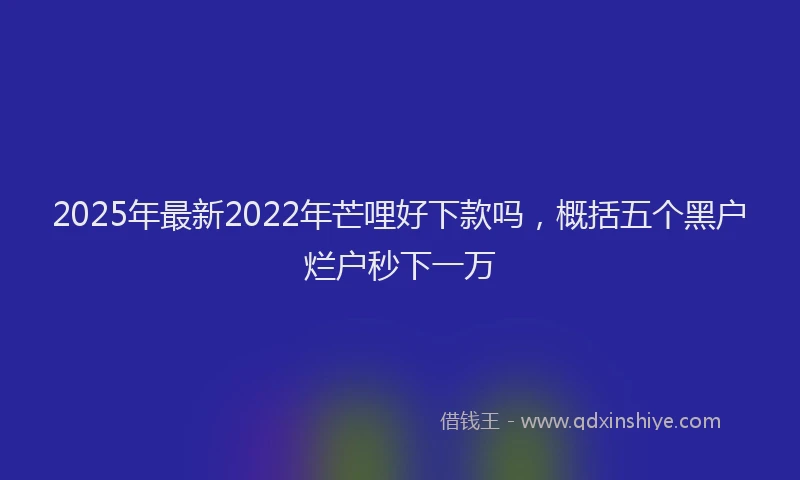 2025年最新2022年芒哩好下款吗，概括五个黑户烂户秒下一万