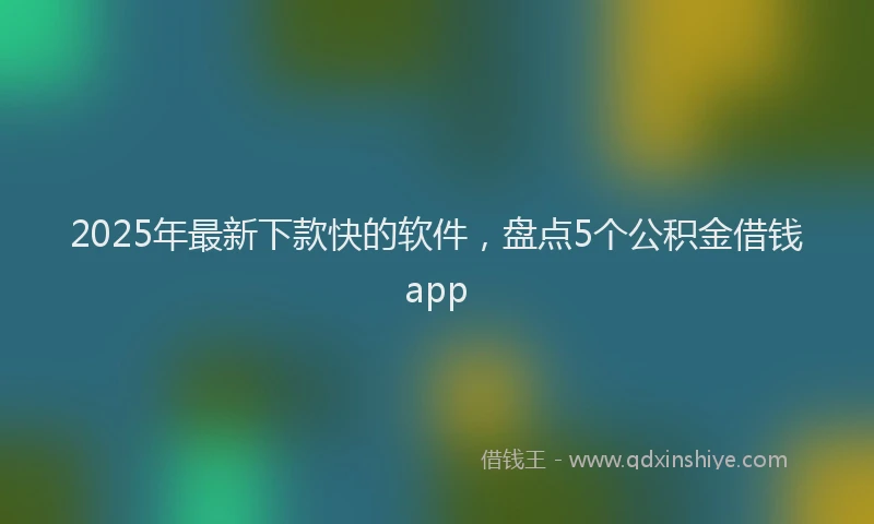 2025年最新下款快的软件，盘点5个公积金借钱app