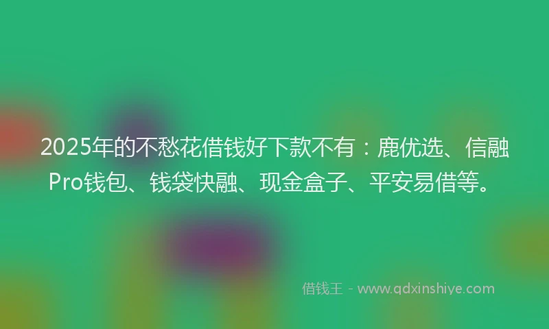 2025年的不愁花借钱好下款不有：鹿优选、信融Pro钱包、钱袋快融、现金盒子、平安易借等。