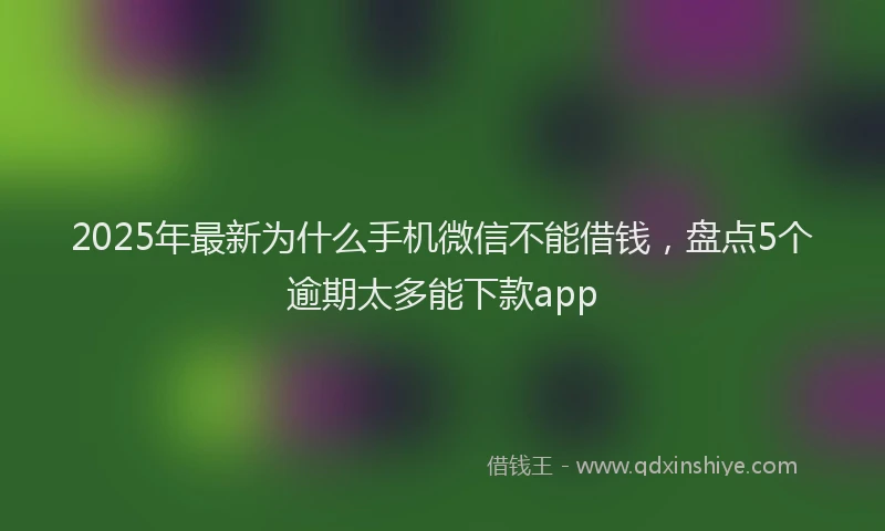 2025年最新为什么手机微信不能借钱，盘点5个逾期太多能下款app