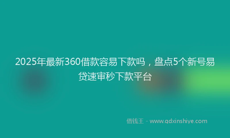 2025年最新360借款容易下款吗，盘点5个新号易贷速审秒下款平台