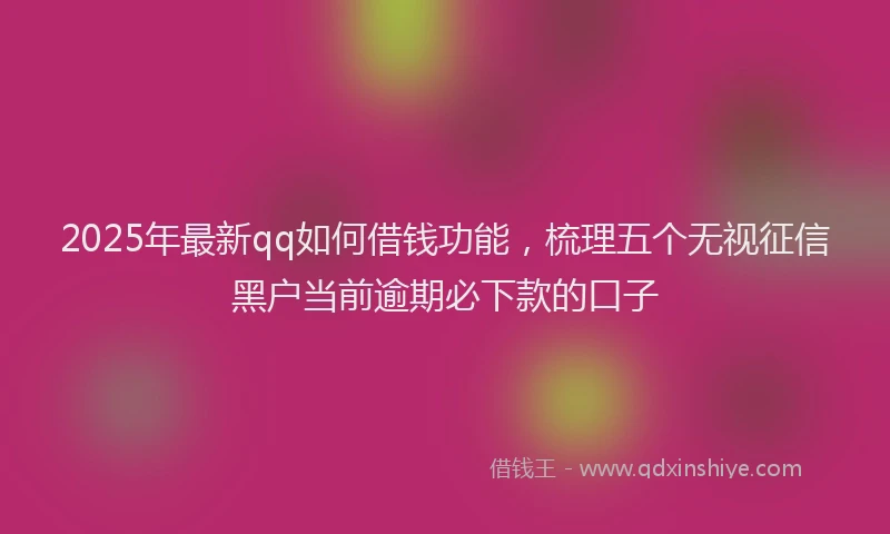 2025年最新qq如何借钱功能，梳理五个无视征信黑户当前逾期必下款的口子