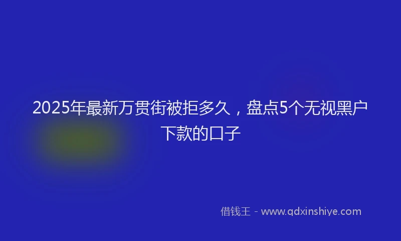 2025年最新万贯街被拒多久，盘点5个无视黑户下款的口子
