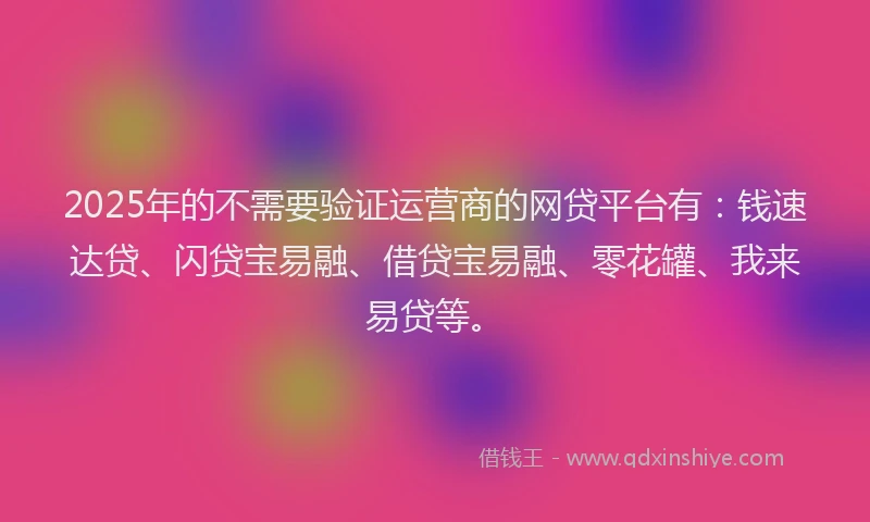2025年的不需要验证运营商的网贷平台有：钱速达贷、闪贷宝易融、借贷宝易融、零花罐、我来易贷等。