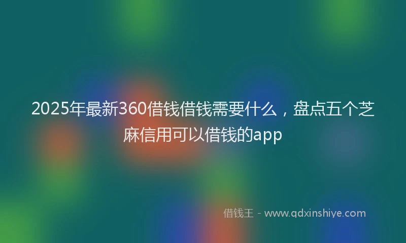 2025年最新360借钱借钱需要什么，盘点五个芝麻信用可以借钱的app