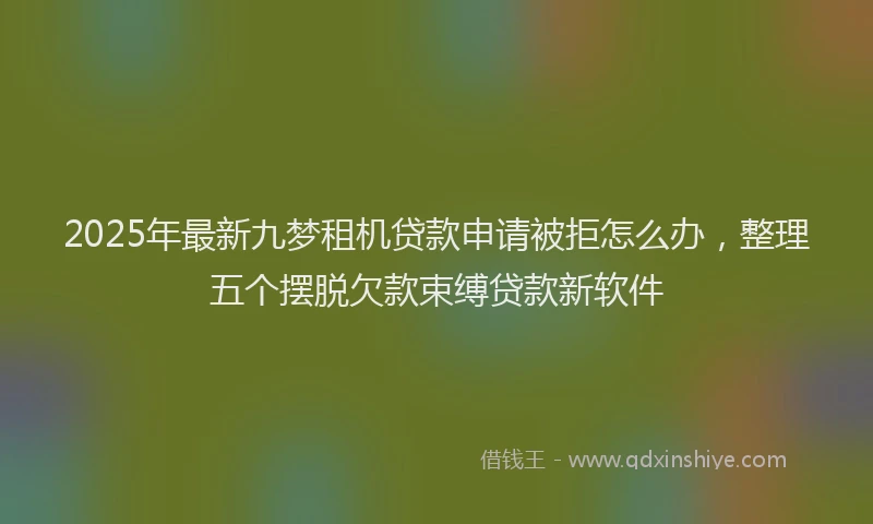 2025年最新九梦租机贷款申请被拒怎么办，整理五个摆脱欠款束缚贷款新软件