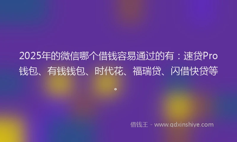 2025年的微信哪个借钱容易通过的有：速贷Pro钱包、有钱钱包、时代花、福瑞贷、闪借快贷等。