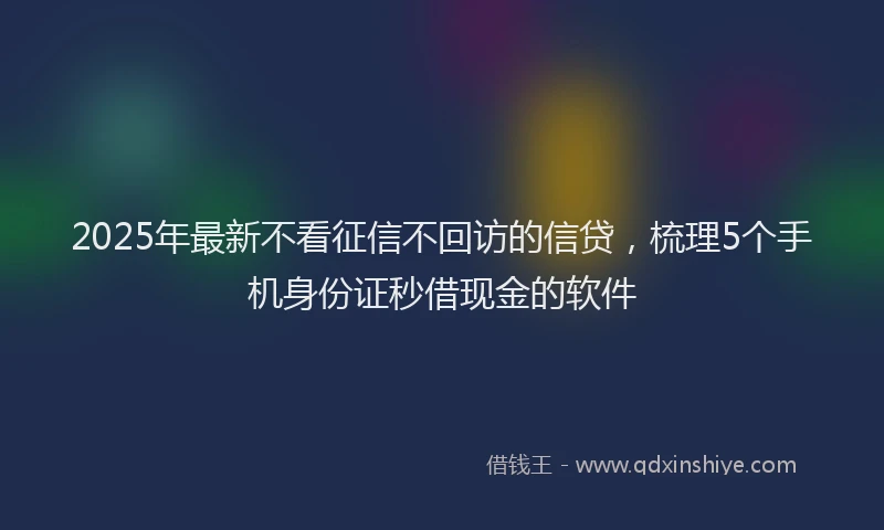 2025年最新不看征信不回访的信贷，梳理5个手机身份证秒借现金的软件