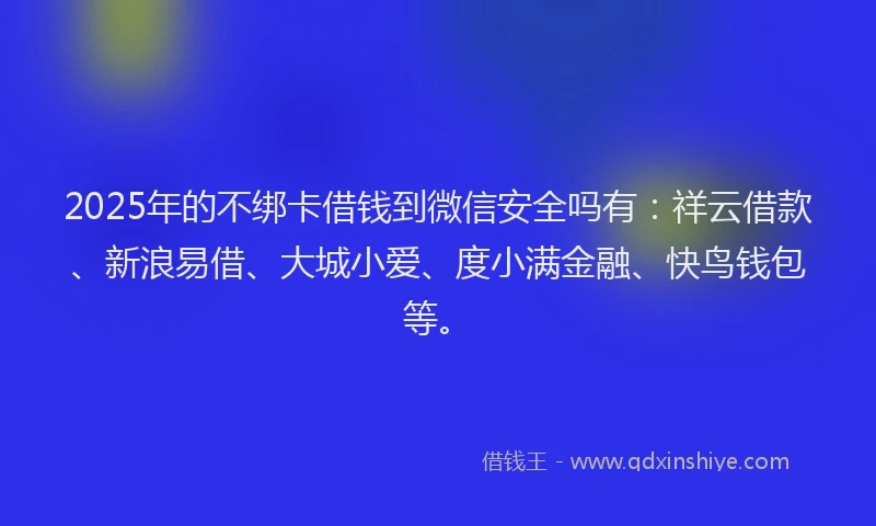 2025年的不绑卡借钱到微信安全吗有：祥云借款、新浪易借、大城小爱、度小满金融、快鸟钱包等。