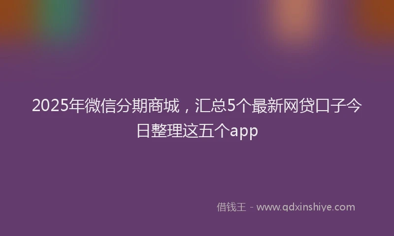 2025年微信分期商城，汇总5个最新网贷口子今日整理这五个app