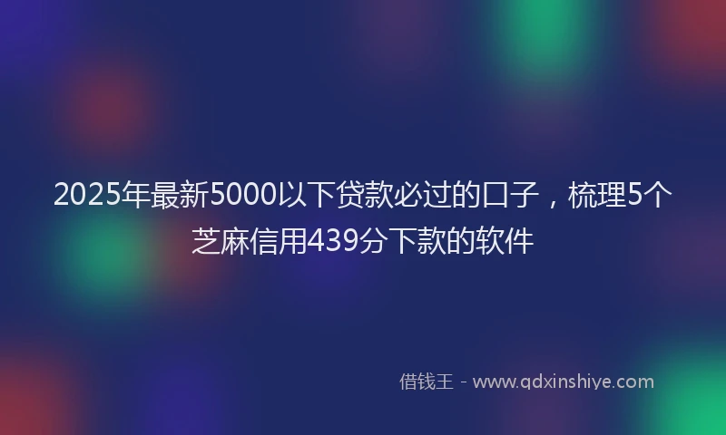 2025年最新5000以下贷款必过的口子，梳理5个芝麻信用439分下款的软件