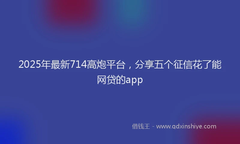 2025年最新714高炮平台，分享五个征信花了能网贷的app