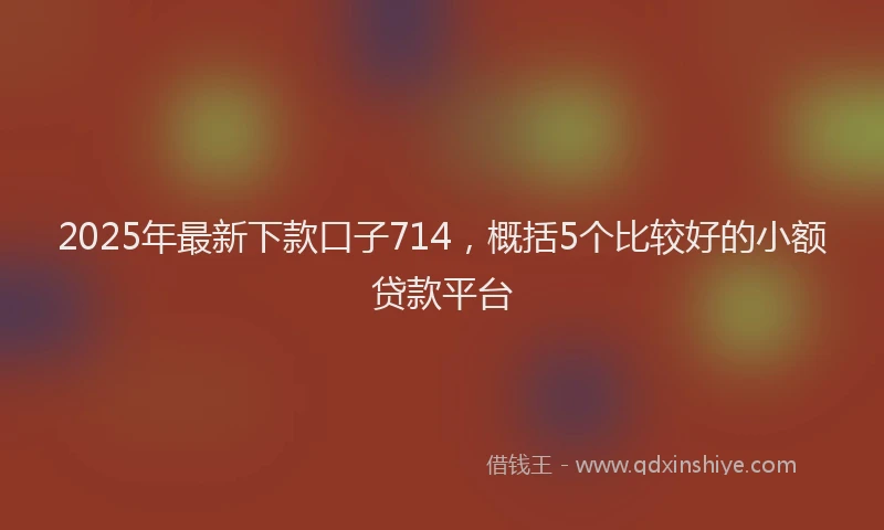 2025年最新下款口子714，概括5个比较好的小额贷款平台