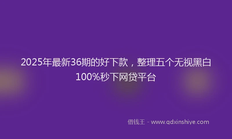 2025年最新36期的好下款，整理五个无视黑白100%秒下网贷平台