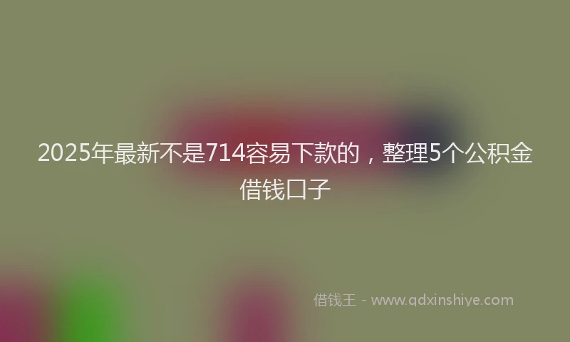 2025年最新不是714容易下款的，整理5个公积金借钱口子