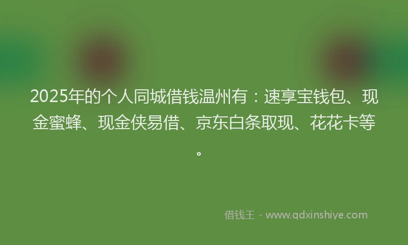2025年的个人同城借钱温州有：速享宝钱包、现金蜜蜂、现金侠易借、京东白条取现、花花卡等。