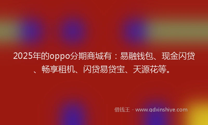 2025年的oppo分期商城有：易融钱包、现金闪贷、畅享租机、闪贷易贷宝、天源花等。
