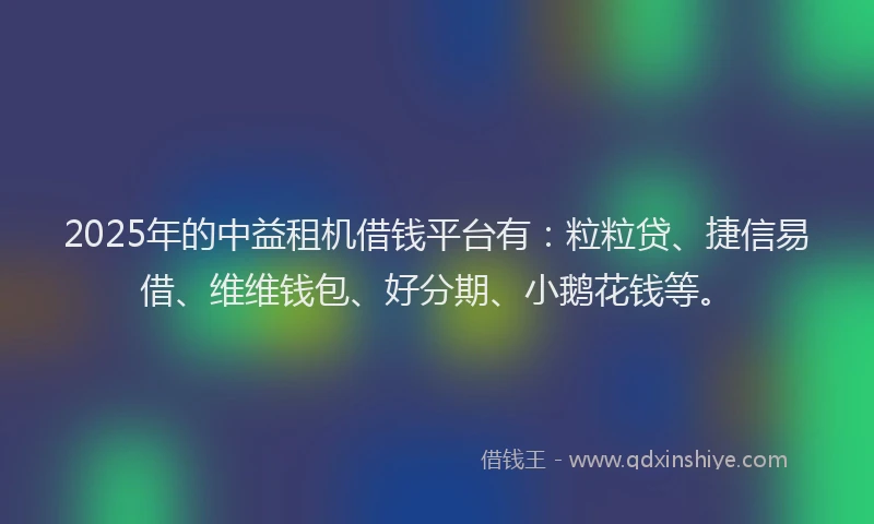2025年的中益租机借钱平台有：粒粒贷、捷信易借、维维钱包、好分期、小鹅花钱等。