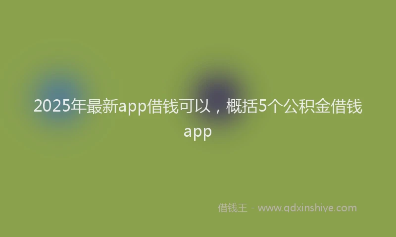 2025年最新app借钱可以，概括5个公积金借钱app