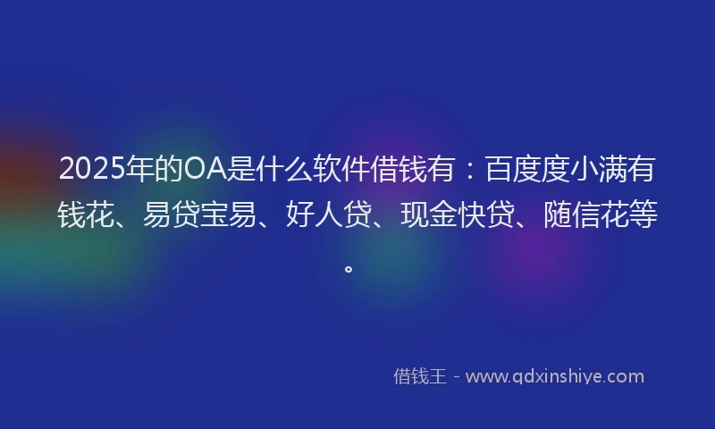 2025年的OA是什么软件借钱有：百度度小满有钱花、易贷宝易、好人贷、现金快贷、随信花等。