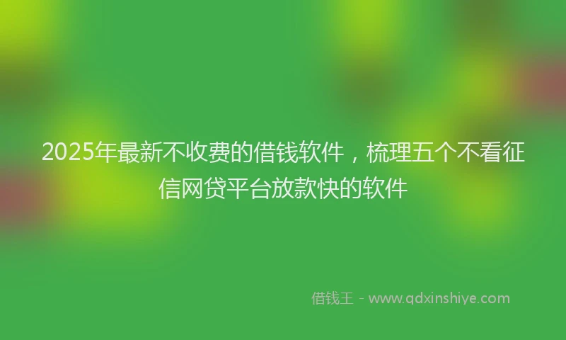 2025年最新不收费的借钱软件，梳理五个不看征信网贷平台放款快的软件