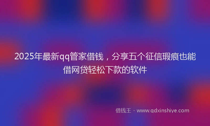 2025年最新qq管家借钱，分享五个征信瑕疵也能借网贷轻松下款的软件