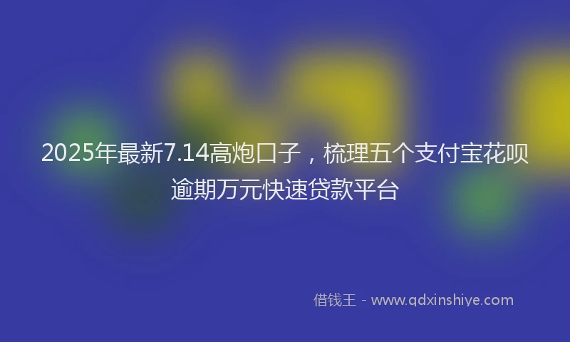 2025年最新7.14高炮口子，梳理五个支付宝花呗逾期万元快速贷款平台