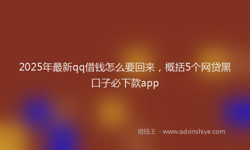 2025年最新qq借钱怎么要回来，概括5个网贷黑口子必下款app