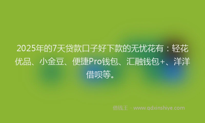 2025年的7天贷款口子好下款的无忧花有：轻花优品、小金豆、便捷Pro钱包、汇融钱包+、洋洋借呗等。