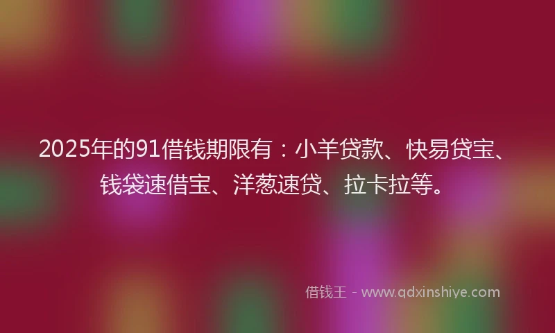 2025年的91借钱期限有：小羊贷款、快易贷宝、钱袋速借宝、洋葱速贷、拉卡拉等。