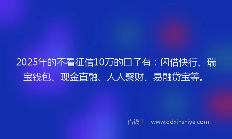 2025年的不看征信10万的口子有：闪借快行、瑞宝钱包、现金直融、人人聚财、易融贷宝等。