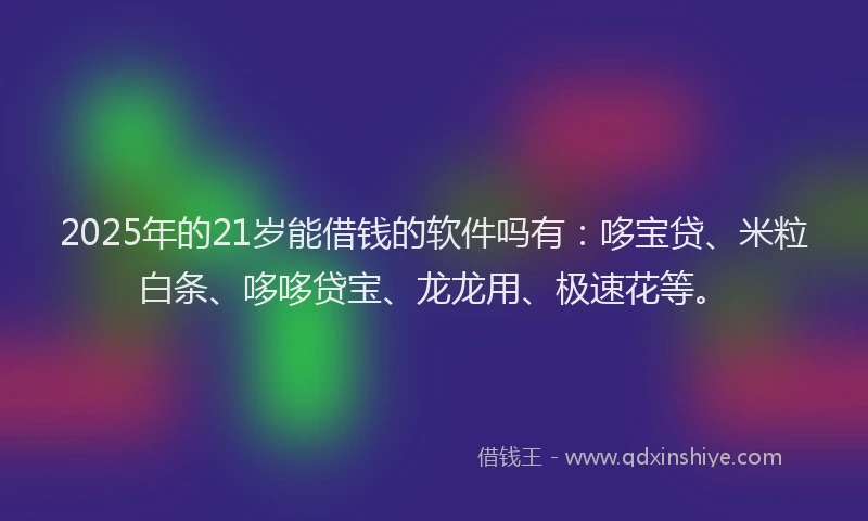 2025年的21岁能借钱的软件吗有：哆宝贷、米粒白条、哆哆贷宝、龙龙用、极速花等。