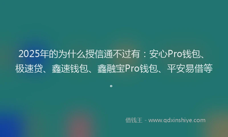 2025年的为什么授信通不过有：安心Pro钱包、极速贷、鑫速钱包、鑫融宝Pro钱包、平安易借等。