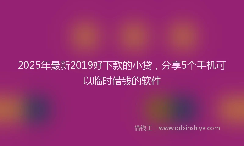 2025年最新2019好下款的小贷，分享5个手机可以临时借钱的软件