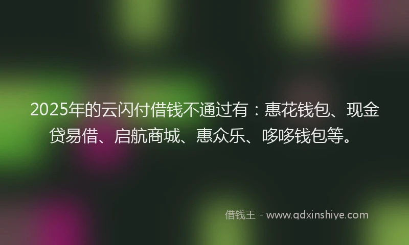 2025年的云闪付借钱不通过有：惠花钱包、现金贷易借、启航商城、惠众乐、哆哆钱包等。