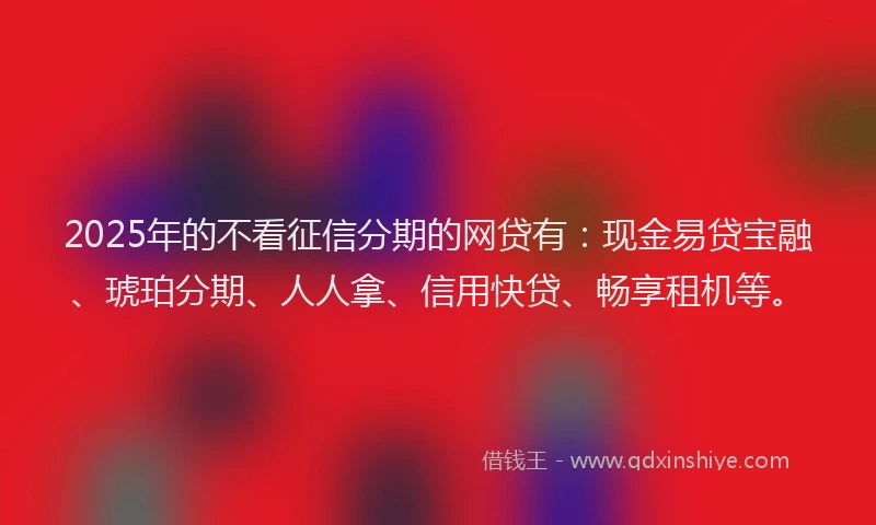 2025年的不看征信分期的网贷有：现金易贷宝融、琥珀分期、人人拿、信用快贷、畅享租机等。