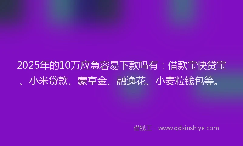 2025年的10万应急容易下款吗有：借款宝快贷宝、小米贷款、蒙享金、融逸花、小麦粒钱包等。