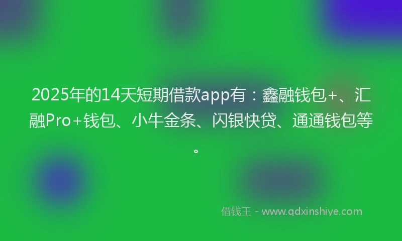 2025年的14天短期借款app有：鑫融钱包+、汇融Pro+钱包、小牛金条、闪银快贷、通通钱包等。