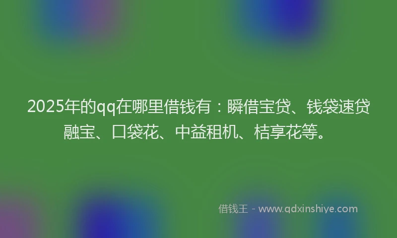 2025年的qq在哪里借钱有：瞬借宝贷、钱袋速贷融宝、口袋花、中益租机、桔享花等。