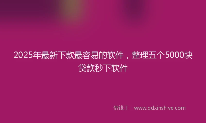 2025年最新下款最容易的软件，整理五个5000块贷款秒下软件